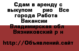 Сдам в аренду с выкупом kia рио - Все города Работа » Вакансии   . Владимирская обл.,Вязниковский р-н